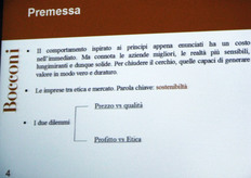 "Il Prof. Dallocchio ha preso separatamente in esame i due "rebus" principali da risolvere quando si parla di sostenibilita' di un sistema imprenditoriale ed economico. 1) Prezzo contro Qualita' 2) Profitto contro Etica I due dilemmi mettono in contrapposizione non soltanto delle semplici parole, ma interi modi di considerare e gestire le imprese, con cio' generando riflessi sull'intero sistema socioeconomico."